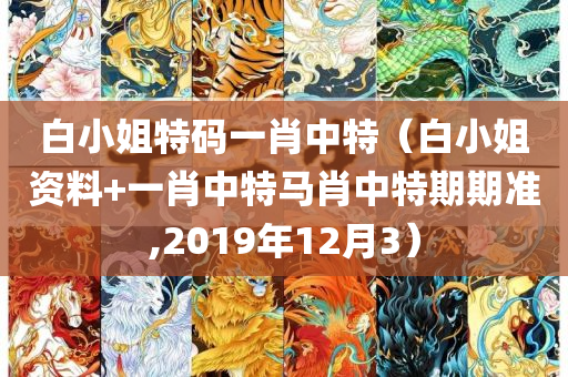 白小姐特码一肖中特（白小姐资料+一肖中特马肖中特期期准,2019年12月3）