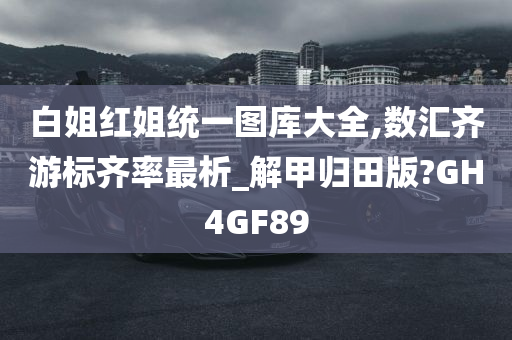 白姐红姐统一图库大全,数汇齐游标齐率最析_解甲归田版?GH4GF89