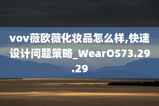 vov薇欧薇化妆品怎么样,快速设计问题策略_WearOS73.29.29