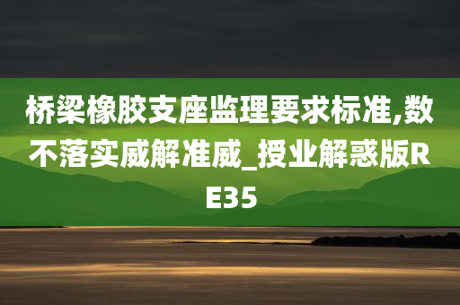 桥梁橡胶支座监理要求标准,数不落实威解准威_授业解惑版RE35