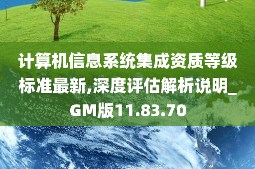 计算机信息系统集成资质等级标准最新,深度评估解析说明_GM版11.83.70