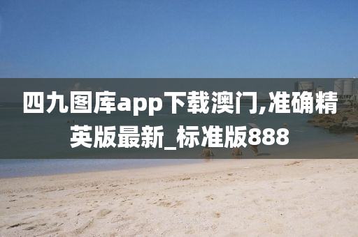 四九图库app下载澳门,准确精英版最新_标准版888