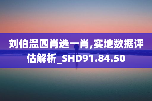 刘伯温四肖选一肖,实地数据评估解析_SHD91.84.50