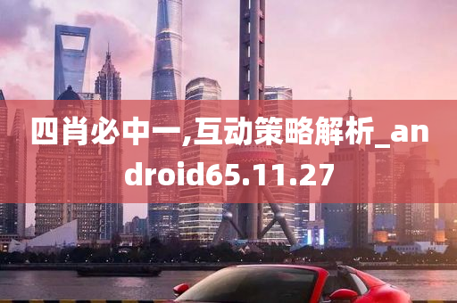 四肖必中一,互动策略解析_android65.11.27