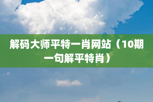 解码大师平特一肖网站（10期一句解平特肖）