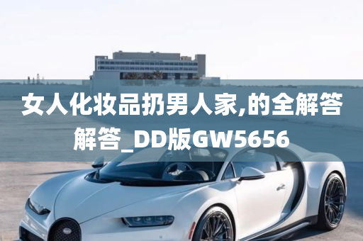 女人化妆品扔男人家,的全解答解答_DD版GW5656