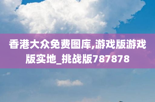 香港大众免费图库,游戏版游戏版实地_挑战版787878