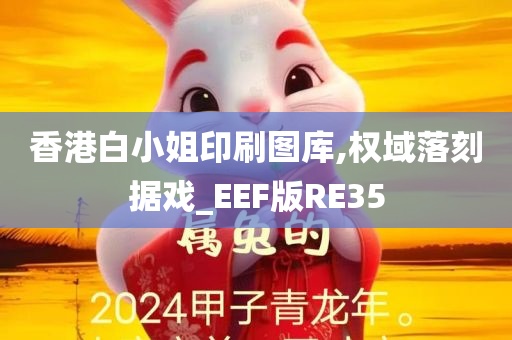 香港白小姐印刷图库,权域落刻据戏_EEF版RE35