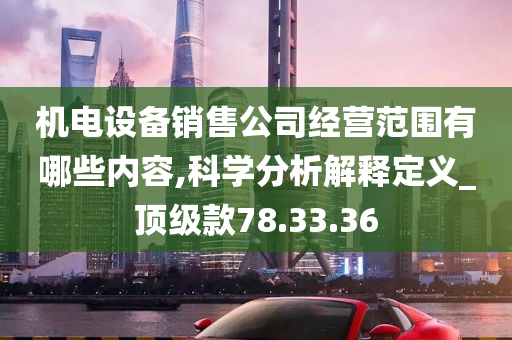 机电设备销售公司经营范围有哪些内容,科学分析解释定义_顶级款78.33.36