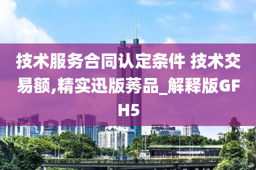 技术服务合同认定条件 技术交易额,精实迅版莠品_解释版GFH5