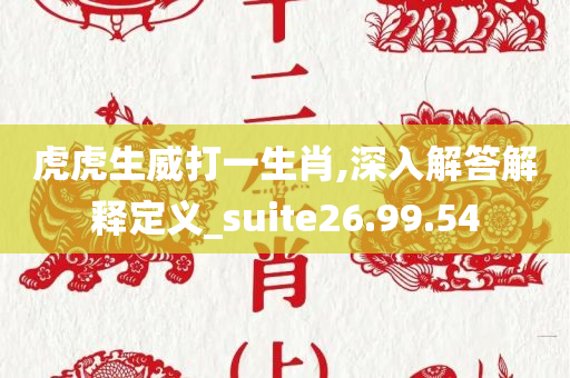 虎虎生威打一生肖,深入解答解释定义_suite26.99.54