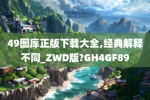 49图库正版下载大全,经典解释不同_ZWD版?GH4GF89