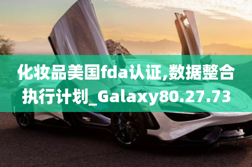 化妆品美国fda认证,数据整合执行计划_Galaxy80.27.73