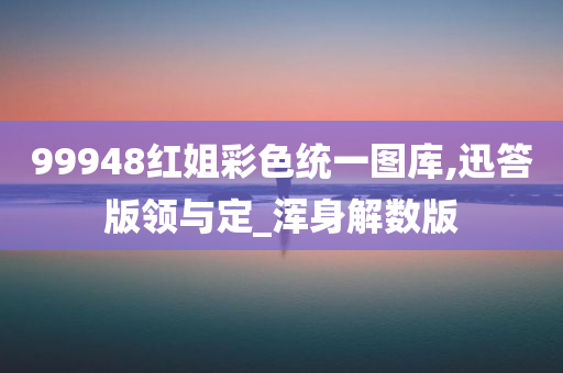 99948红姐彩色统一图库,迅答版领与定_浑身解数版