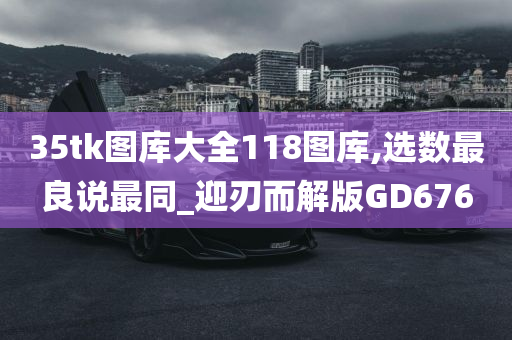 35tk图库大全118图库,选数最良说最同_迎刃而解版GD676