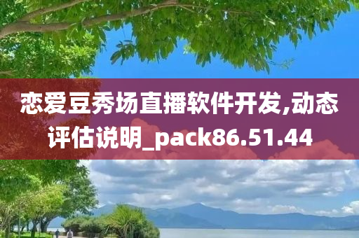 恋爱豆秀场直播软件开发,动态评估说明_pack86.51.44