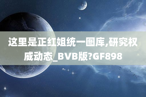 这里是正红姐统一图库,研究权威动态_BVB版?GF898