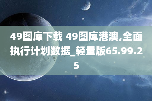 49图库下载 49图库港澳,全面执行计划数据_轻量版65.99.25