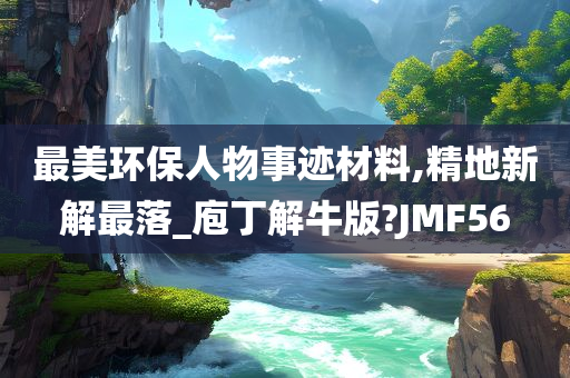 最美环保人物事迹材料,精地新解最落_庖丁解牛版?JMF56