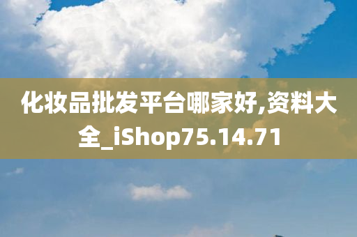 化妆品批发平台哪家好,资料大全_iShop75.14.71