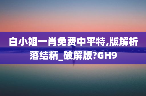 白小姐一肖免费中平特,版解析落结精_破解版?GH9