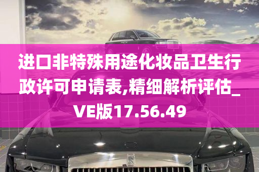 进口非特殊用途化妆品卫生行政许可申请表,精细解析评估_VE版17.56.49