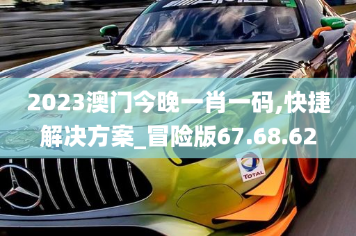 2023澳门今晚一肖一码,快捷解决方案_冒险版67.68.62