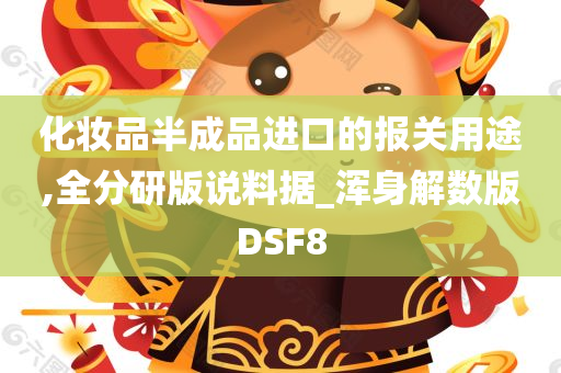 化妆品半成品进口的报关用途,全分研版说料据_浑身解数版DSF8