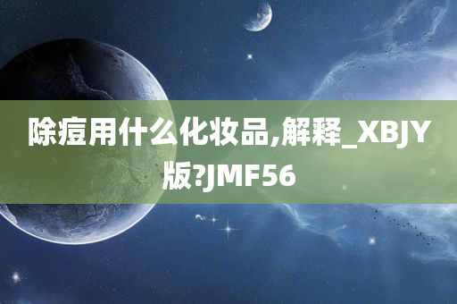 除痘用什么化妆品,解释_XBJY版?JMF56