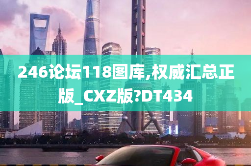 246论坛118图库,权威汇总正版_CXZ版?DT434