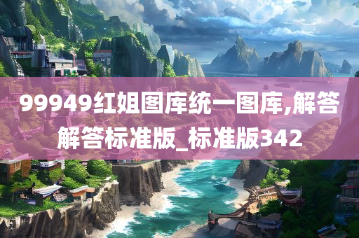 99949红姐图库统一图库,解答解答标准版_标准版342