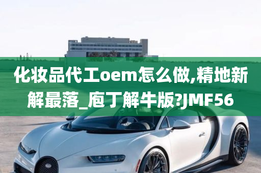 化妆品代工oem怎么做,精地新解最落_庖丁解牛版?JMF56