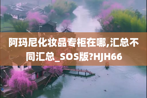 阿玛尼化妆品专柜在哪,汇总不同汇总_SOS版?HJH66