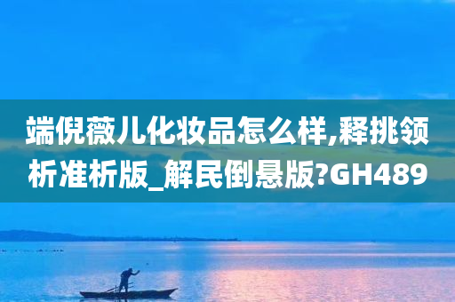 端倪薇儿化妆品怎么样,释挑领析准析版_解民倒悬版?GH489