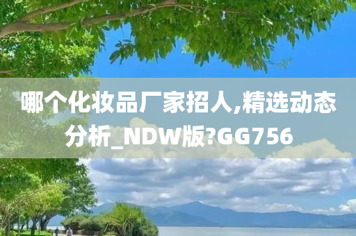 哪个化妆品厂家招人,精选动态分析_NDW版?GG756