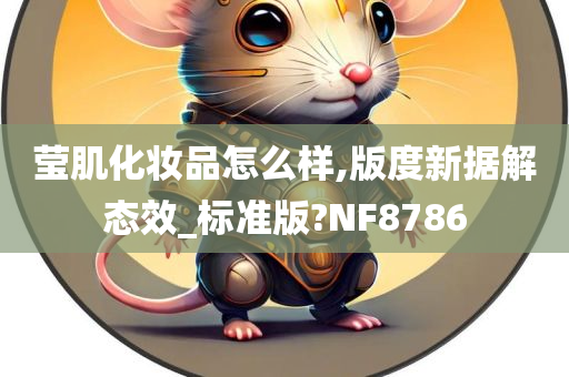 莹肌化妆品怎么样,版度新据解态效_标准版?NF8786