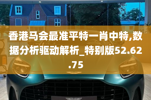 香港马会最准平特一肖中特,数据分析驱动解析_特别版52.62.75