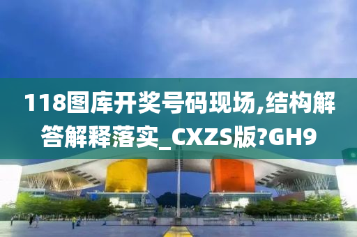 118图库开奖号码现场,结构解答解释落实_CXZS版?GH9