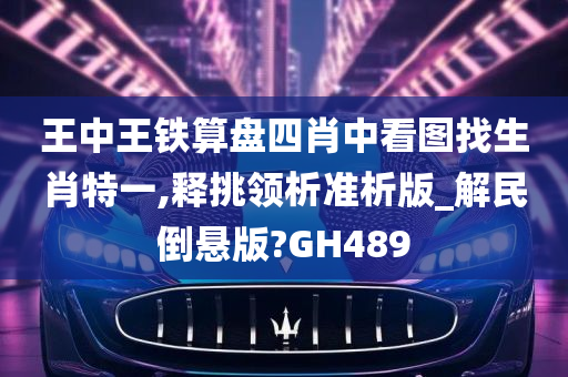 王中王铁算盘四肖中看图找生肖特一,释挑领析准析版_解民倒悬版?GH489