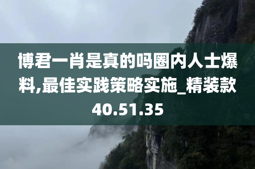 博君一肖是真的吗圈内人士爆料,最佳实践策略实施_精装款40.51.35