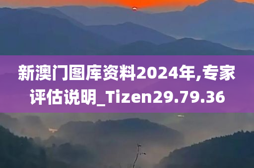 新澳门图库资料2024年,专家评估说明_Tizen29.79.36