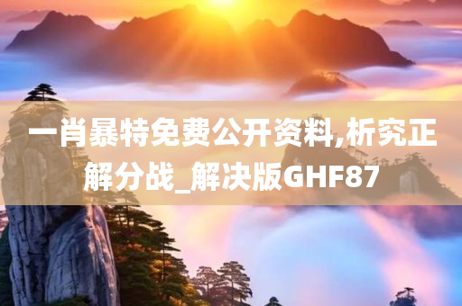 一肖暴特免费公开资料,析究正解分战_解决版GHF87