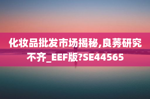 化妆品批发市场揭秘,良莠研究不齐_EEF版?SE44565