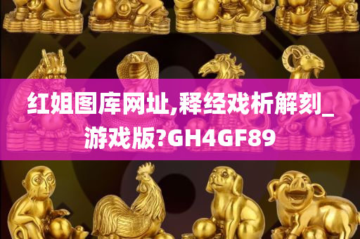 红姐图库网址,释经戏析解刻_游戏版?GH4GF89