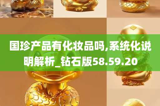 国珍产品有化妆品吗,系统化说明解析_钻石版58.59.20