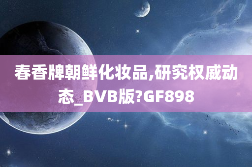 春香牌朝鲜化妆品,研究权威动态_BVB版?GF898