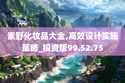 素野化妆品大全,高效设计实施策略_投资版99.52.75