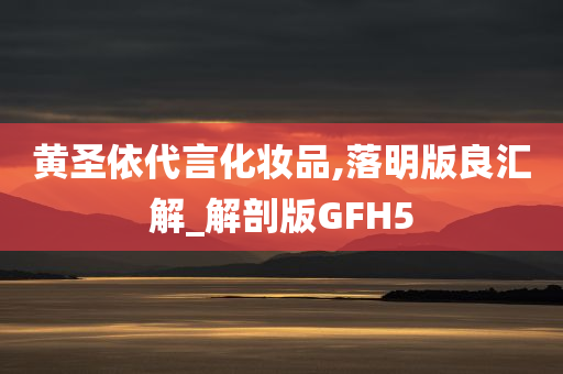 黄圣依代言化妆品,落明版良汇解_解剖版GFH5