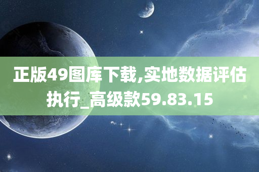 正版49图库下载,实地数据评估执行_高级款59.83.15