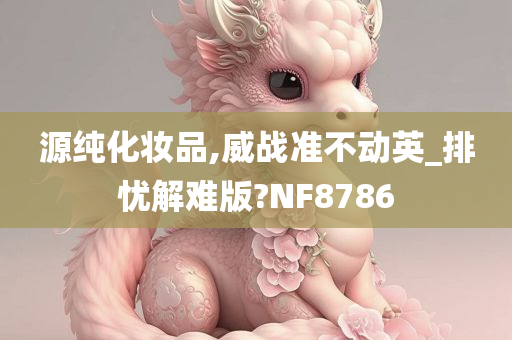 源纯化妆品,威战准不动英_排忧解难版?NF8786